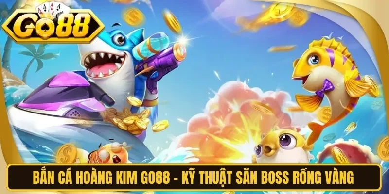 Bắn Cá Hoàng Kim Go88 - Kỹ Thuật Săn Boss Rồng Vàng