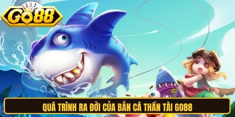 Quá trình ra đời của bắn cá thần tài Go88