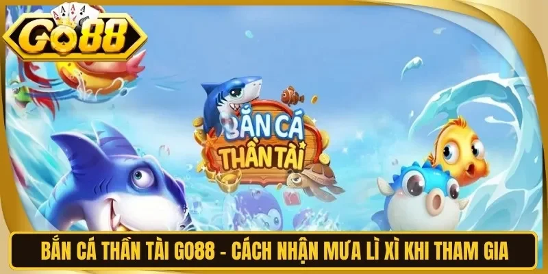 Bắn Cá Thần Tài Go88 - Cách Nhận Mưa Lì Xì Khi Tham Gia